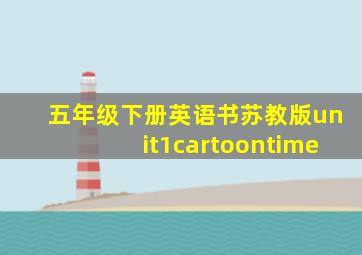 五年级下册英语书苏教版unit1cartoontime