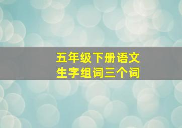 五年级下册语文生字组词三个词