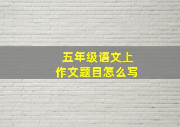 五年级语文上作文题目怎么写