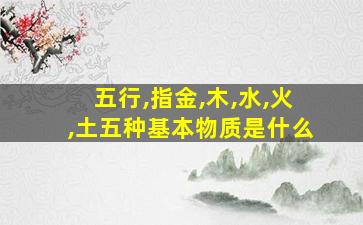 五行,指金,木,水,火,土五种基本物质是什么