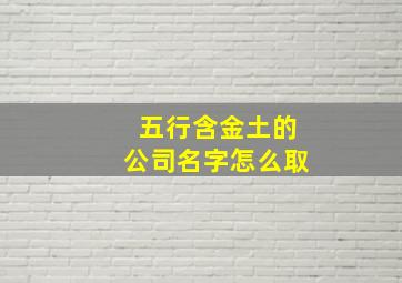 五行含金土的公司名字怎么取