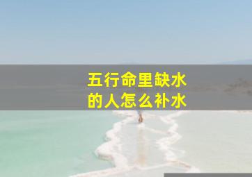 五行命里缺水的人怎么补水