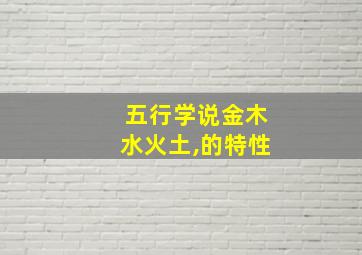 五行学说金木水火土,的特性