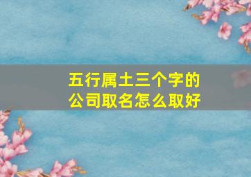 五行属土三个字的公司取名怎么取好