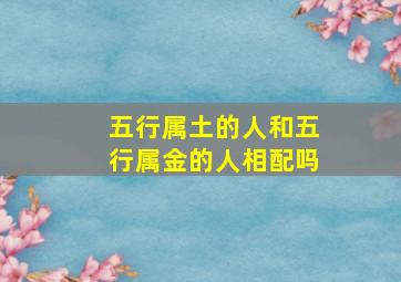 五行属土的人和五行属金的人相配吗