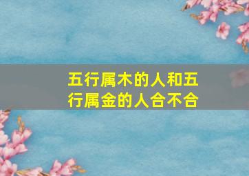 五行属木的人和五行属金的人合不合