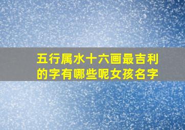 五行属水十六画最吉利的字有哪些呢女孩名字