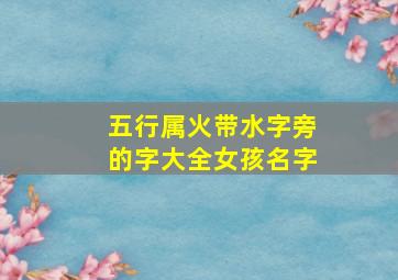 五行属火带水字旁的字大全女孩名字