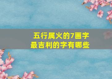 五行属火的7画字最吉利的字有哪些