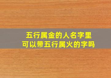 五行属金的人名字里可以带五行属火的字吗