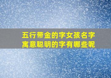 五行带金的字女孩名字寓意聪明的字有哪些呢