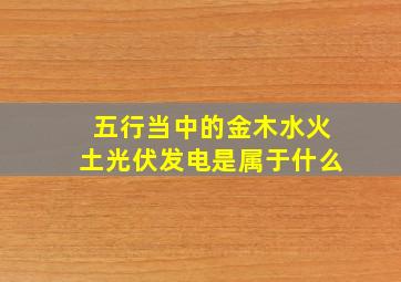 五行当中的金木水火土光伏发电是属于什么