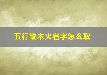 五行缺木火名字怎么取