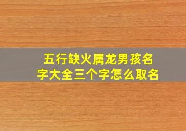 五行缺火属龙男孩名字大全三个字怎么取名