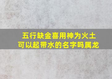 五行缺金喜用神为火土可以起带水的名字吗属龙