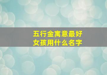 五行金寓意最好女孩用什么名字