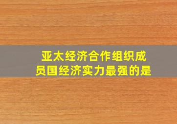 亚太经济合作组织成员国经济实力最强的是