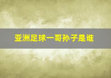 亚洲足球一哥孙子是谁