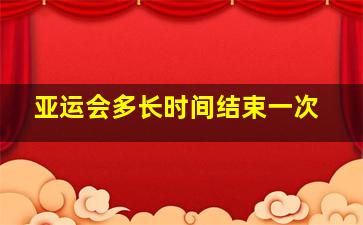 亚运会多长时间结束一次