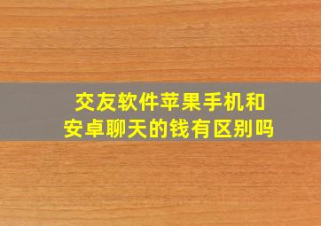 交友软件苹果手机和安卓聊天的钱有区别吗