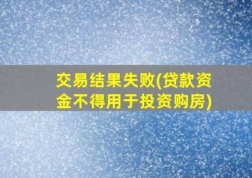 交易结果失败(贷款资金不得用于投资购房)