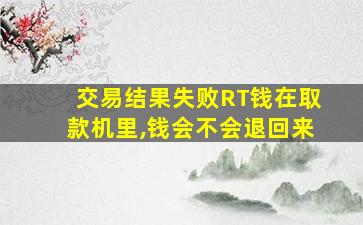 交易结果失败RT钱在取款机里,钱会不会退回来