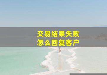 交易结果失败怎么回复客户