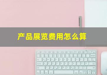 产品展览费用怎么算