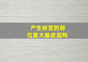 产生听觉的部位是大脑皮层吗