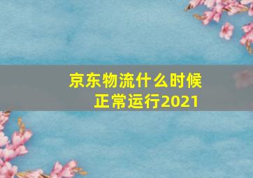 京东物流什么时候正常运行2021