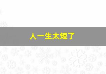 人一生太短了