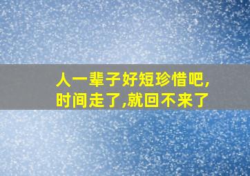 人一辈子好短珍惜吧,时间走了,就回不来了