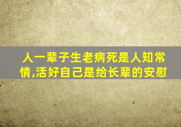 人一辈子生老病死是人知常情,活好自己是给长辈的安慰