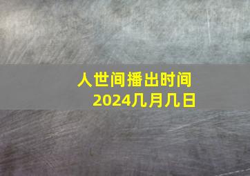 人世间播出时间2024几月几日