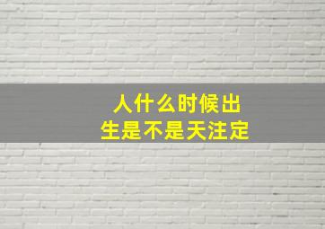 人什么时候出生是不是天注定