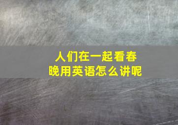 人们在一起看春晚用英语怎么讲呢