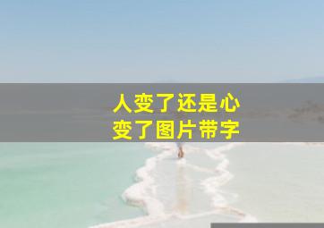 人变了还是心变了图片带字