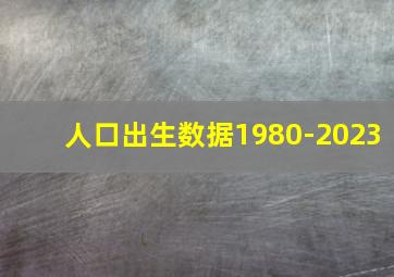 人口出生数据1980-2023