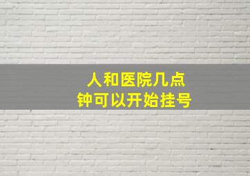 人和医院几点钟可以开始挂号