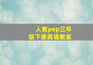 人教pep三年级下册英语教案