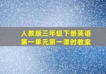 人教版三年级下册英语第一单元第一课时教案