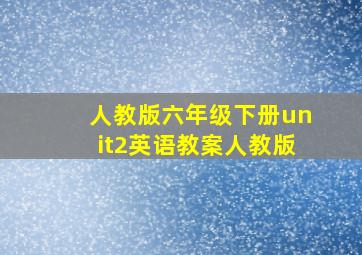 人教版六年级下册unit2英语教案人教版