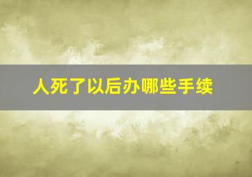 人死了以后办哪些手续