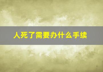 人死了需要办什么手续