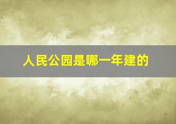 人民公园是哪一年建的