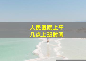 人民医院上午几点上班时间