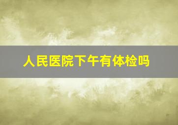 人民医院下午有体检吗