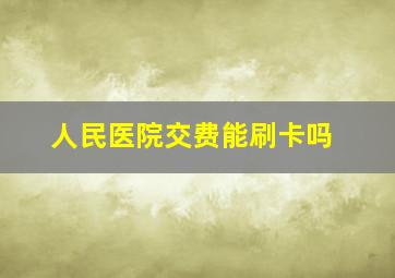 人民医院交费能刷卡吗