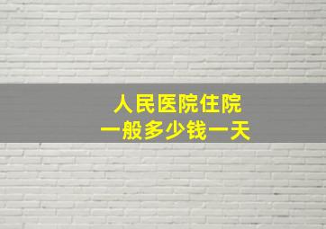 人民医院住院一般多少钱一天