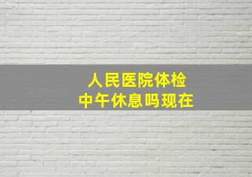 人民医院体检中午休息吗现在